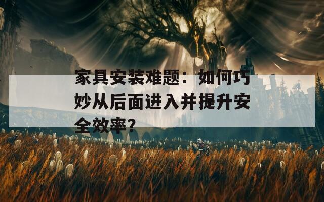 家具安装难题：如何巧妙从后面进入并提升安全效率？