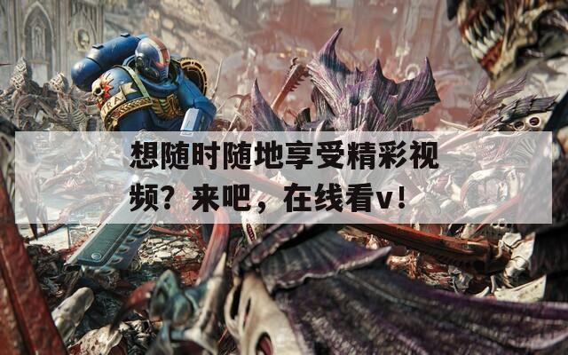 想随时随地享受精彩视频？来吧，在线看v！