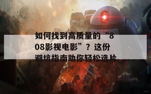 如何找到高质量的“808影视电影”？这份避坑指南助你轻松选片
