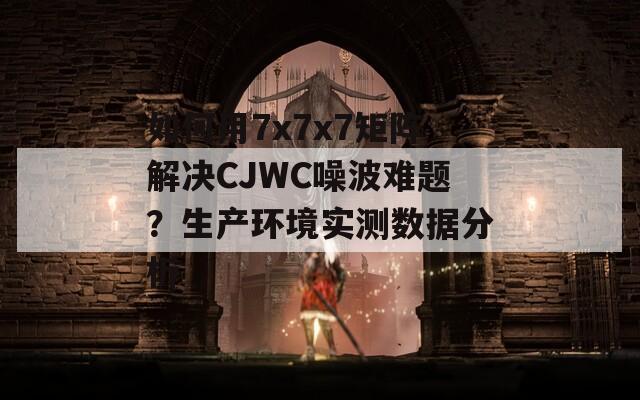 如何用7x7x7矩阵解决CJWC噪波难题？生产环境实测数据分析