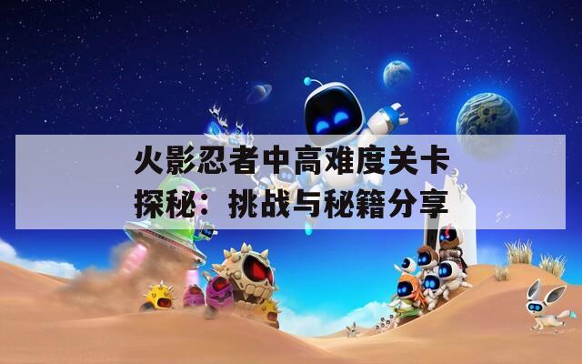 火影忍者中高难度关卡探秘：挑战与秘籍分享