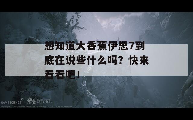 想知道大香蕉伊思7到底在说些什么吗？快来看看吧！