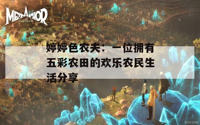婷婷色农夫：一位拥有五彩农田的欢乐农民生活分享