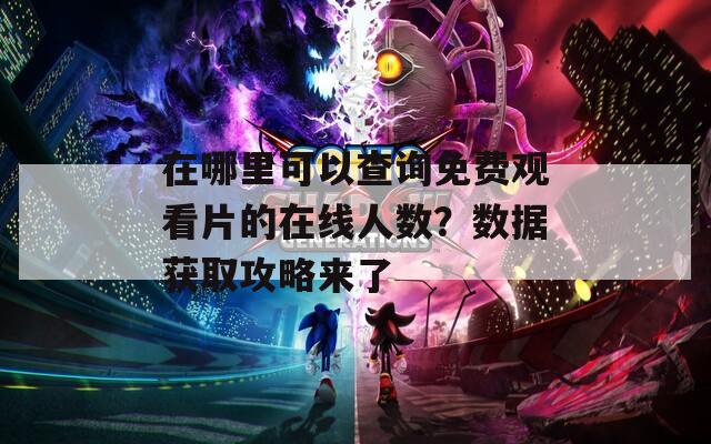 在哪里可以查询免费观看片的在线人数？数据获取攻略来了