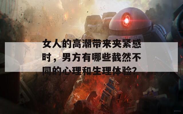 女人的高潮带来夹紧感时，男方有哪些截然不同的心理和生理体验？