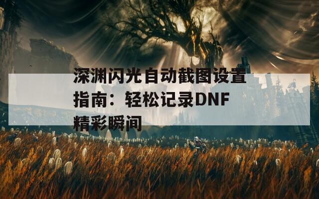深渊闪光自动截图设置指南：轻松记录DNF精彩瞬间