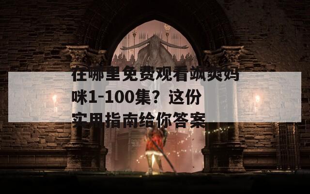 在哪里免费观看飒爽妈咪1-100集？这份实用指南给你答案