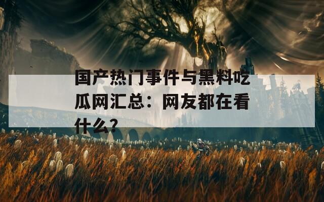 国产热门事件与黑料吃瓜网汇总：网友都在看什么？