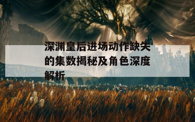 深渊皇后进场动作缺失的集数揭秘及角色深度解析