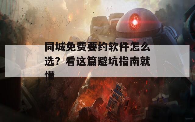 同城免费要约软件怎么选？看这篇避坑指南就懂