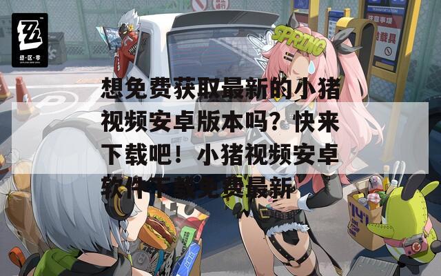 想免费获取最新的小猪视频安卓版本吗？快来下载吧！小猪视频安卓软件下载免费最新
