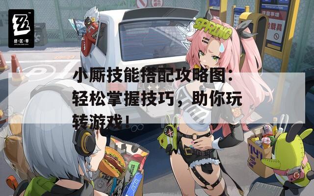 小厮技能搭配攻略图：轻松掌握技巧，助你玩转游戏！