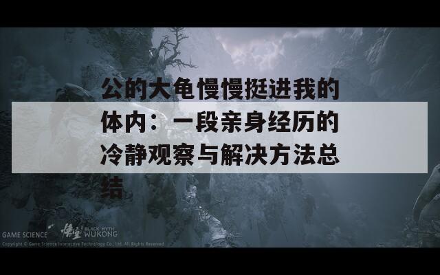 公的大龟慢慢挺进我的体内：一段亲身经历的冷静观察与解决方法总结