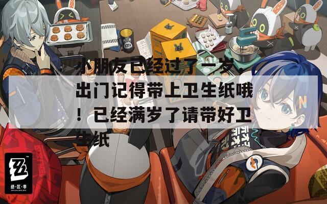 小朋友已经过了一岁，出门记得带上卫生纸哦！已经满岁了请带好卫生纸