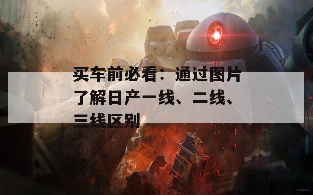 买车前必看：通过图片了解日产一线、二线、三线区别