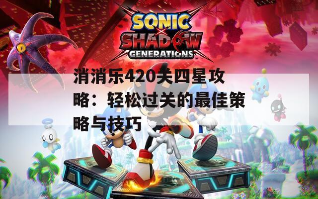 消消乐420关四星攻略：轻松过关的最佳策略与技巧