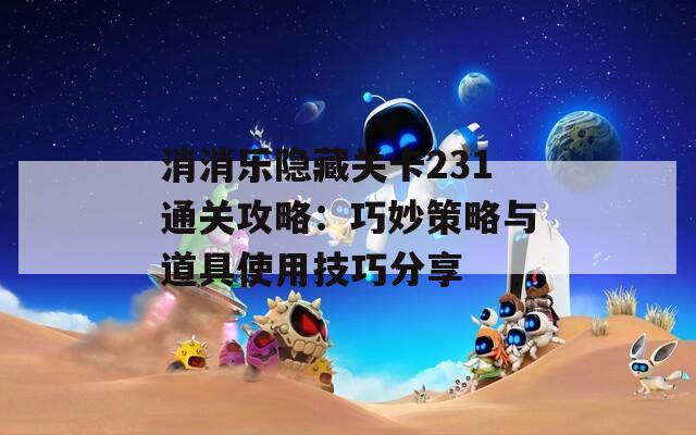 消消乐隐藏关卡231通关攻略：巧妙策略与道具使用技巧分享