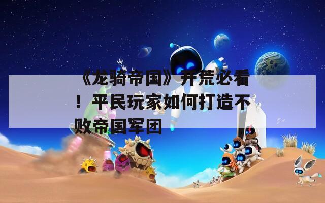 《龙骑帝国》开荒必看！平民玩家如何打造不败帝国军团