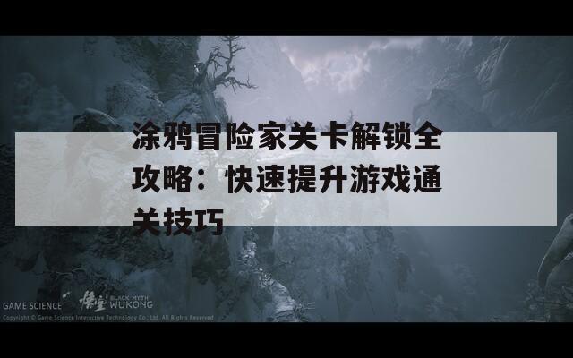 涂鸦冒险家关卡解锁全攻略：快速提升游戏通关技巧