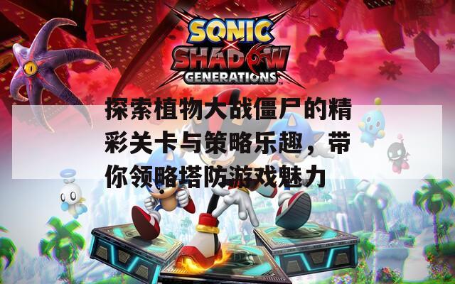探索植物大战僵尸的精彩关卡与策略乐趣，带你领略塔防游戏魅力