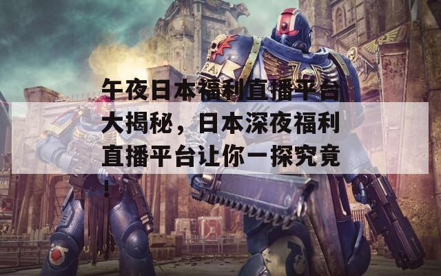 午夜日本福利直播平台大揭秘，日本深夜福利直播平台让你一探究竟！