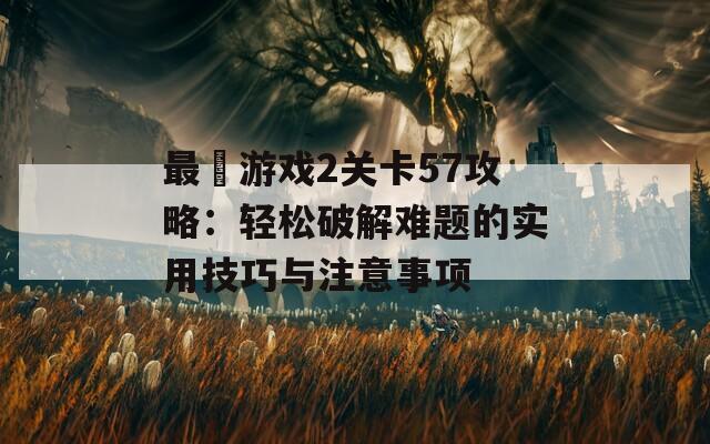 最囧游戏2关卡57攻略：轻松破解难题的实用技巧与注意事项