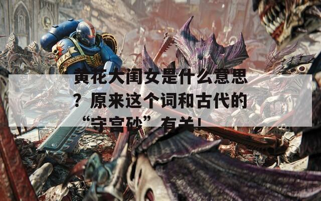 黄花大闺女是什么意思？原来这个词和古代的“守宫砂”有关！