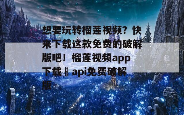 想要玩转榴莲视频？快来下载这款免费的破解版吧！榴莲视频app下载汅api免费破解版