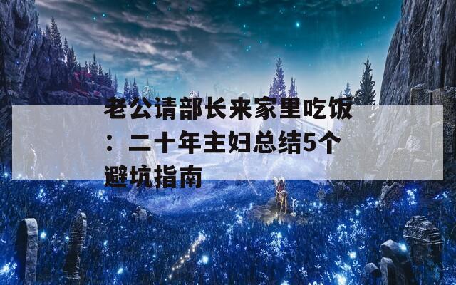 老公请部长来家里吃饭：二十年主妇总结5个避坑指南