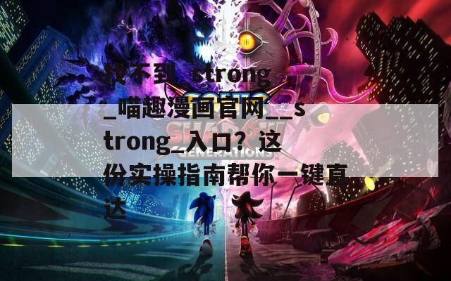 找不到_strong_喵趣漫画官网__strong_入口？这份实操指南帮你一键直达