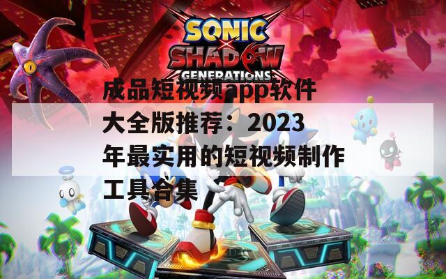 成品短视频app软件大全版推荐：2023年最实用的短视频制作工具合集