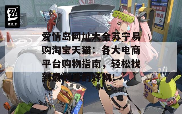 爱情岛网址大全苏宁易购淘宝天猫：各大电商平台购物指南，轻松找到最划算的好物！