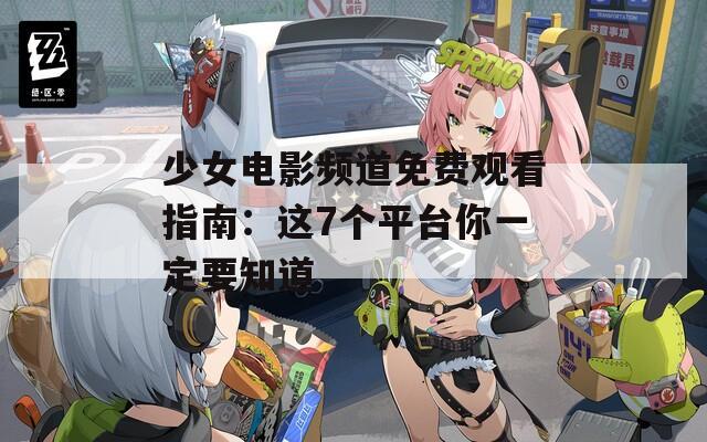 少女电影频道免费观看指南：这7个平台你一定要知道