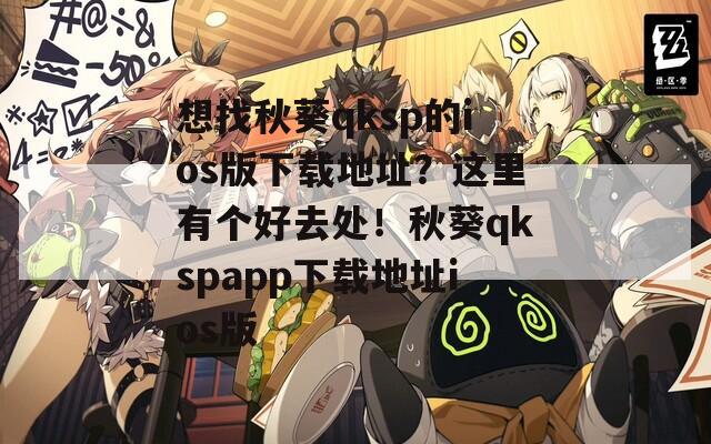 想找秋葵qksp的ios版下载地址？这里有个好去处！秋葵qkspapp下载地址ios版