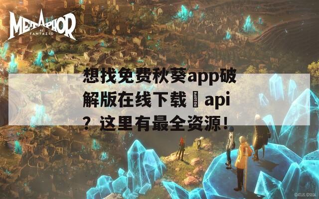 想找免费秋葵app破解版在线下载汅api？这里有最全资源！