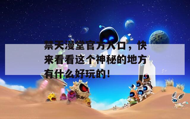 禁天漫堂官方入口，快来看看这个神秘的地方有什么好玩的！