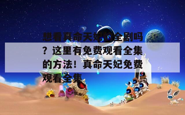 想看真命天妃的全剧吗？这里有免费观看全集的方法！真命天妃免费观看全集