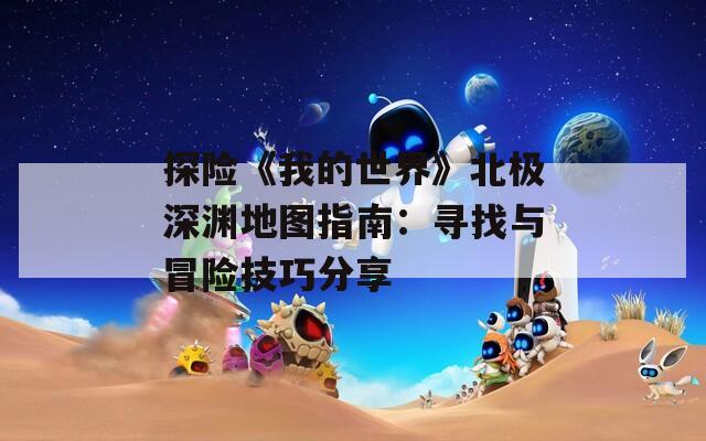 探险《我的世界》北极深渊地图指南：寻找与冒险技巧分享