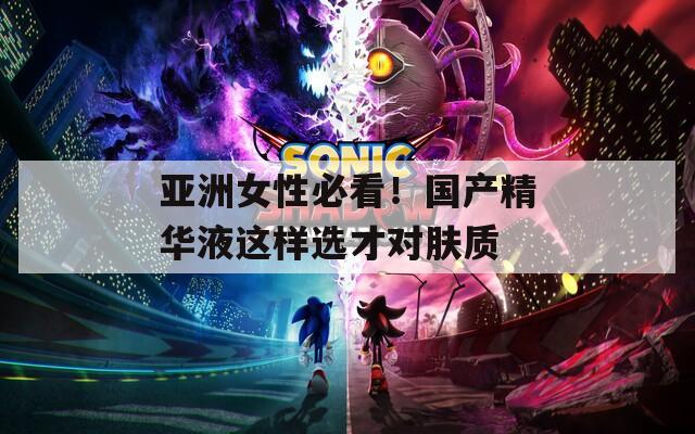 亚洲女性必看！国产精华液这样选才对肤质