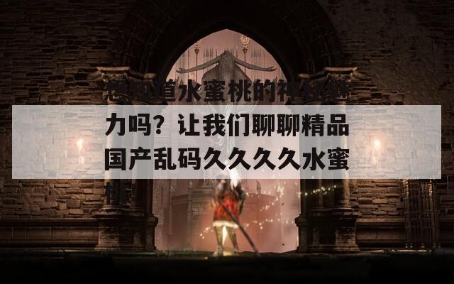 想知道水蜜桃的神秘魅力吗？让我们聊聊精品国产乱码久久久久水蜜桃！