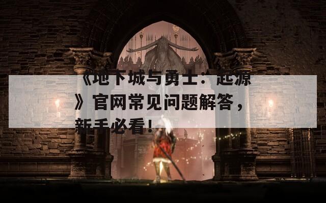 《地下城与勇士：起源》官网常见问题解答，新手必看！