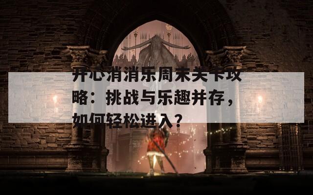 开心消消乐周末关卡攻略：挑战与乐趣并存，如何轻松进入？