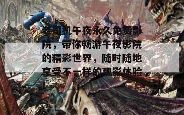 老司机午夜永久免费影院，带你畅游午夜影院的精彩世界，随时随地享受不一样的观影体验！