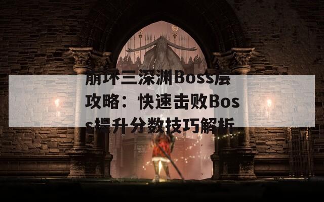 崩坏三深渊Boss层攻略：快速击败Boss提升分数技巧解析