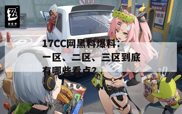 17CC网黑料爆料：一区、二区、三区到底有哪些看点？