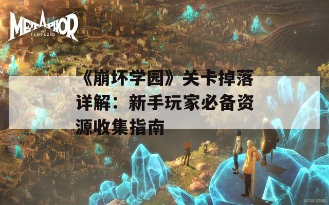 《崩坏学园》关卡掉落详解：新手玩家必备资源收集指南