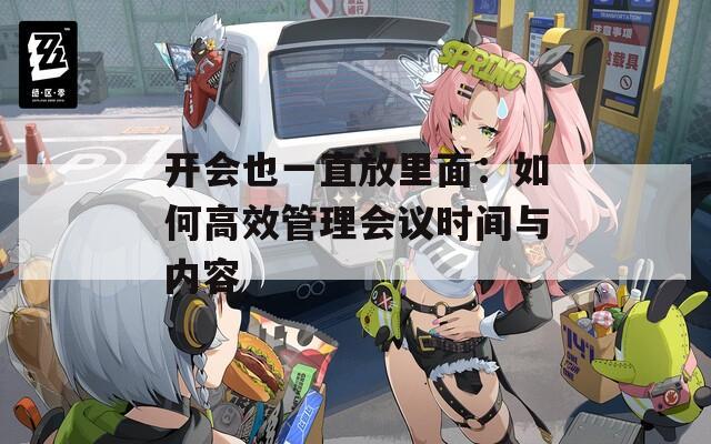 开会也一直放里面：如何高效管理会议时间与内容
