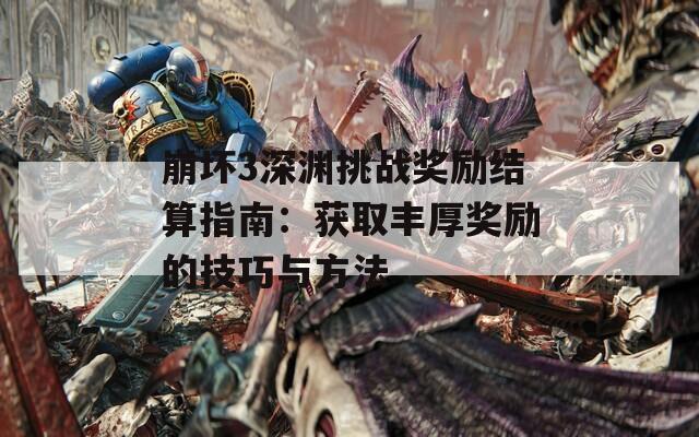崩坏3深渊挑战奖励结算指南：获取丰厚奖励的技巧与方法
