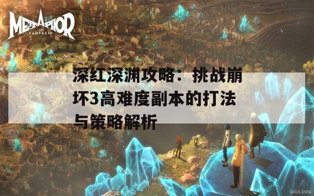 深红深渊攻略：挑战崩坏3高难度副本的打法与策略解析
