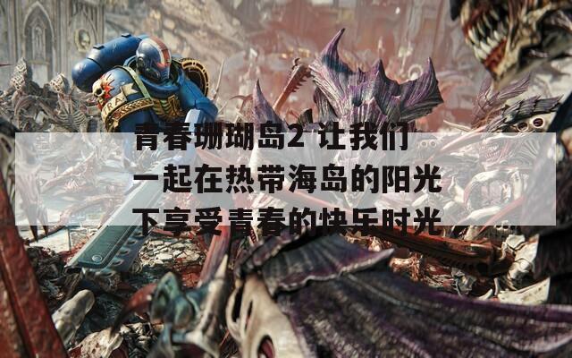 青春珊瑚岛2 让我们一起在热带海岛的阳光下享受青春的快乐时光